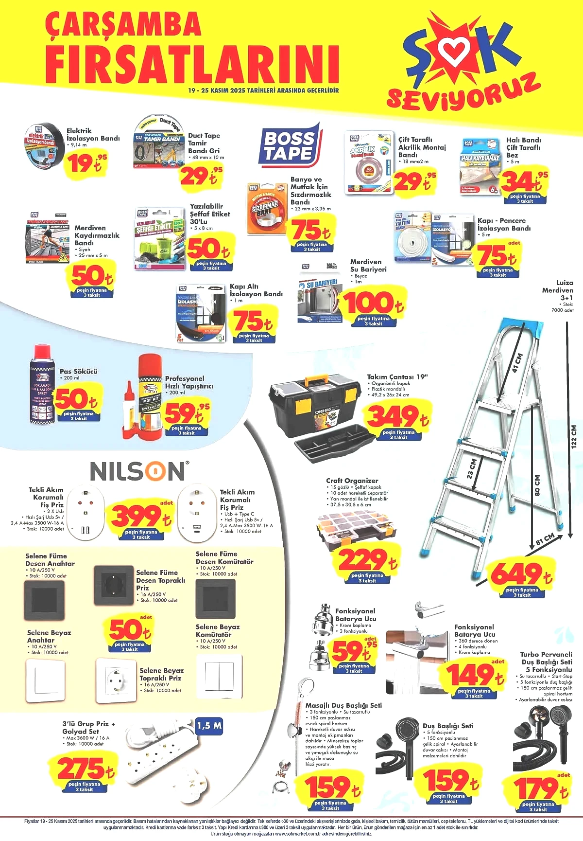 ŞOK market 15-18 Kasım 2025 aktüel ürünler kataloğu Elektrik İzolasyon Bandı 19,95 TL Duct Tape Tamir Bandı 29,95 TL Çift Taraflı Akrilik Montaj Bandı 29,95 TL Çift Taraflı Bez Halı Bandı 34,95 TL Merdiven Kaydırmazlık Bandı 50 TL Kapı Altı İzolasyon Bandı 75 TL Merdiven Su Bariyeri 100 TL Pas Sökücü 50 TL Profesyonel Hızlı Yapıştırıcı 59,95 TL Takım Çantası 19' 349 TL Çift Organizer 229 TL 3 Fonksiyonlu Fonksiyonel Batarya Ucu 59,95 TL 4 Fonksiyonlu Fonksiyonel Batarya Ucu 149 TL 5 Fonksiyonlu Turbo Pervaneli Duş Başlığı Seti 179 TL Masajlı Duş Başlığı Seti 159 TL Duş Başlığı Seti 159 TL Nilson Tekli Akım Korumalı Fiş Priz 399 TL Selene Füme Desen Anahtar 50 TL Selene Füme Desen Topraklı Priz 50 TL Selene Füme Desen Komütatör 50 TL Selene Beyaz Anahtar 50 TL Selene Beyaz Topraklı Priz 50 TL Selene Beyaz Komütatör 50 TL 3'lü Grop Priz + Golyad Set 275 TL